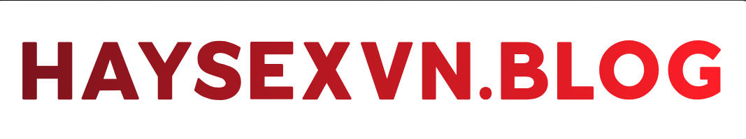 Hay Sex VN, Haysex xem phim sex Việt Nam, Clip sex mới nhất, Phim Sex 18+ Chất Lượng Cao